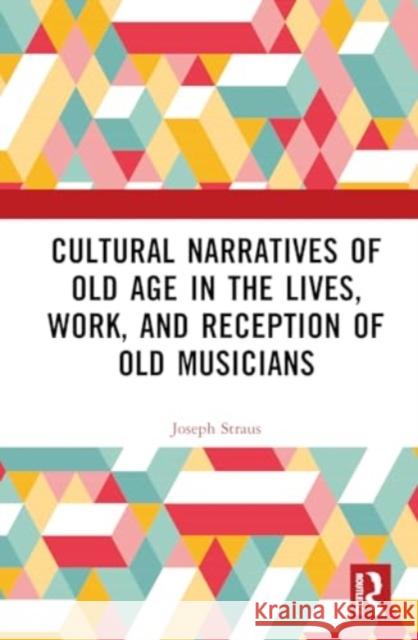 Cultural Narratives of Old Age in the Lives, Work, and Reception of Old Musicians Joseph Straus 9781032788142
