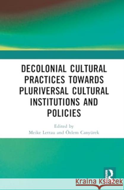 Decolonial Cultural Practices Towards Pluriversal Cultural Institutions and Policies Meike Lettau ?zlem Cany?rek 9781032788685