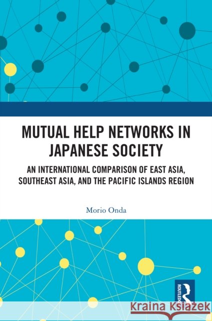 Mutual Help Networks in Japanese Society: An International Comparison of East Asia, Southeast Asia, and the Pacific Islands Region Morio (The University of Shimane, Japan) Onda 9781032789767