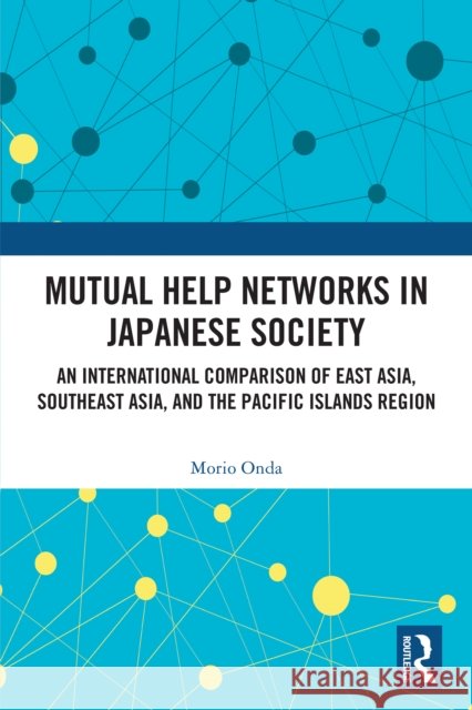 Mutual Help Networks in Japanese Society: An International Comparison of East Asia, Southeast Asia, and the Pacific Islands Region Morio (The University of Shimane, Japan) Onda 9781032789798
