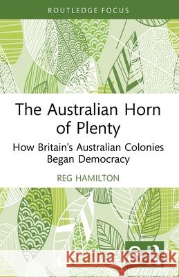 The Australian Horn of Plenty: How Britain's Australian Colonies Began Democracy Reg (Central Queensland University, Australia) Hamilton 9781032791463 Routledge