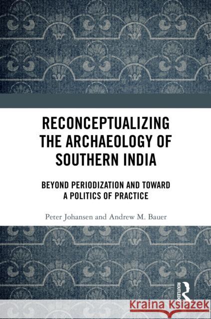 Reconceptualizing the Archaeology of Southern India: Beyond Periodization and Toward a Politics of Practice Peter Johansen Andrew M 9781032792286