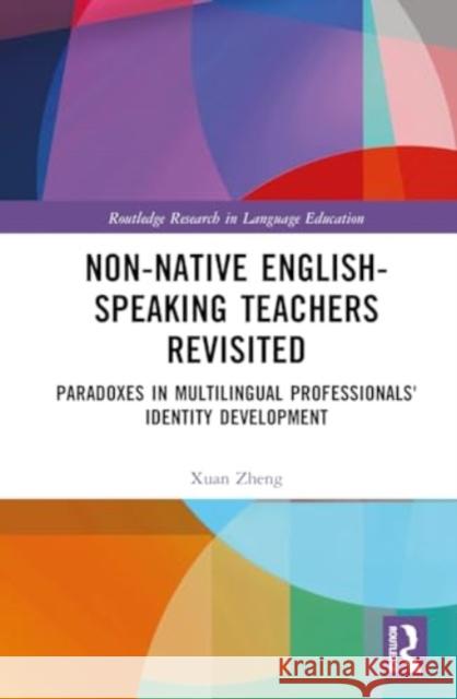 Non-Native English-Speaking Teachers Revisited: Paradoxes in Multilingual Professionals' Identity Development Xuan Zheng 9781032793733 Routledge