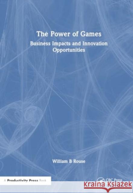 The Power of Games: Business Impacts and Innovation Opportunities William B. Rouse 9781032794280 Productivity Press