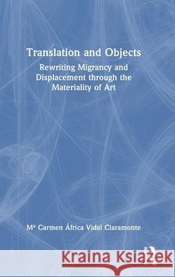 Translation and Objects: Rewriting Migrancy and Displacement Through the Materiality of Art Macarmen Africa Vida 9781032795188 Routledge