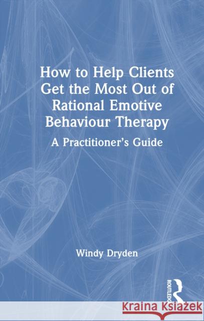 How to Help Clients Get the Most Out of Rational Emotive Behaviour Therapy: A Therapist's Guide Windy Dryden 9781032796413 Routledge