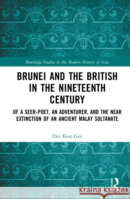 Brunei and the British in the Nineteenth Century: Of a Seer-Poet, an Adventurer, and the Near Extinction of an Ancient Malay Sultanate Ooi Keat (Universiti Brunei Darussalam, Brunei) Gin 9781032796642 Routledge