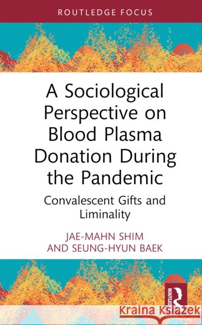 A Sociological Perspective on Blood Plasma Donation During the Pandemic: Convalescent Gifts and Liminality Jae-Mahn Shim Seung-Hyun Baek 9781032797564