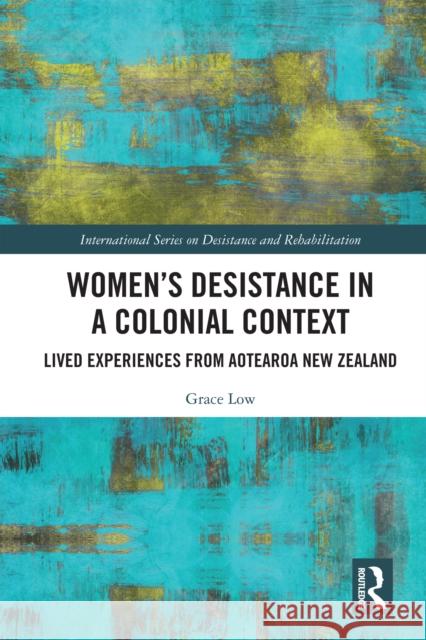 Women's Desistance in a Colonial Context: Lived Experiences from Aotearoa New Zealand Grace Low 9781032799360 Taylor & Francis Ltd