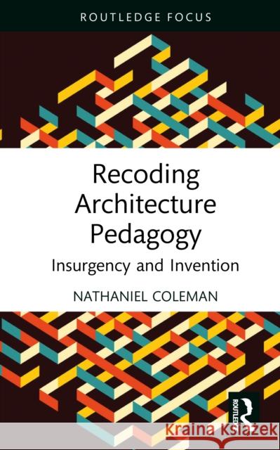 Recoding Architecture Pedagogy: Insurgency and Invention Nathaniel Coleman 9781032800059
