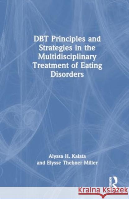 Dbt Principles and Strategies in the Multidisciplinary Treatment of Eating Disorders Alyssa H. Kalata Elysse Thebner Miller 9781032801292 Routledge