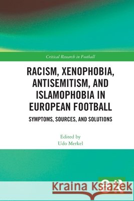 Racism, Xenophobia, Antisemitism, and Islamophobia in European Football: Symptoms, Sources, and Solutions Udo Merkel 9781032802060