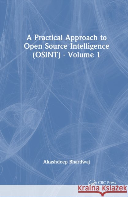 A Practical Approach to Open Source Intelligence (Osint) - Volume 1 Akashdeep (University of Petroleum and Energy Studies) Bhardwaj 9781032802220