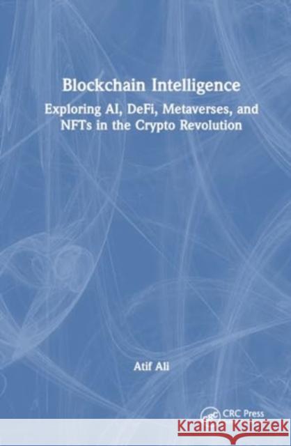 Blockchain Intelligence: Exploring Ai, Defi, Metaverses, and Nfts in the Crypto Revolution Atif Ali 9781032802336 CRC Press