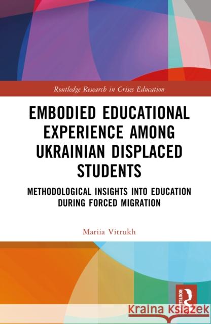 Embodied Educational Experience Among Ukrainian Displaced Students: Methodological Insights into Education During Forced Migration Mariia Vitrukh 9781032803227 Routledge