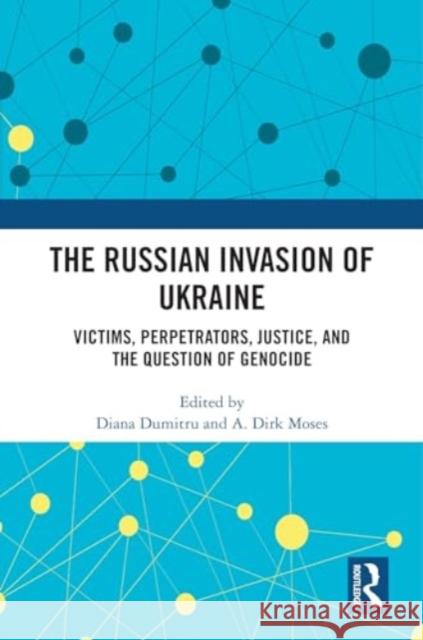 The Russian Invasion of Ukraine: Victims, Perpetrators, Justice, and the Question of Genocide Diana Dumitru A. Dirk Moses 9781032803234