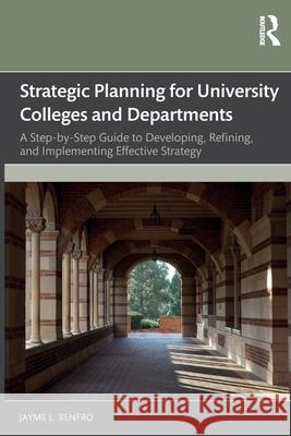 Strategic Planning for University Colleges and Departments: A Step-By-Step Guide to Developing, Refining, and Implementing Effective Strategy Jayme L. Renfro 9781032804965 Routledge