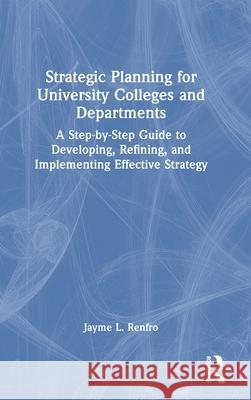 Strategic Planning for University Colleges and Departments: A Step-By-Step Guide to Developing, Refining, and Implementing Effective Strategy Jayme L. Renfro 9781032805542 Routledge
