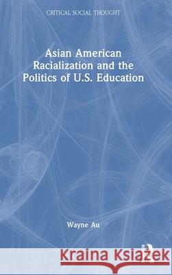 Asian American Racialization and the Politics of U.S. Education Wayne Au 9781032806150 Routledge