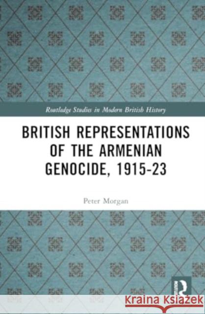 British Representations of the Armenian Genocide, 1915-23 Peter Morgan 9781032806679 Routledge