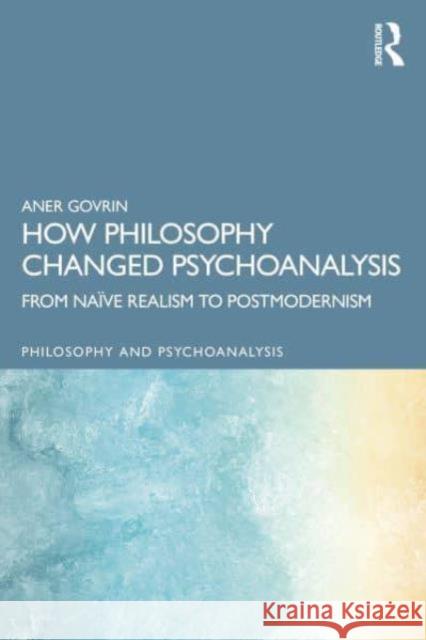 How Philosophy Changed Psychoanalysis: From Na?ve Realism to Postmodernism Aner Govrin 9781032806990 Routledge