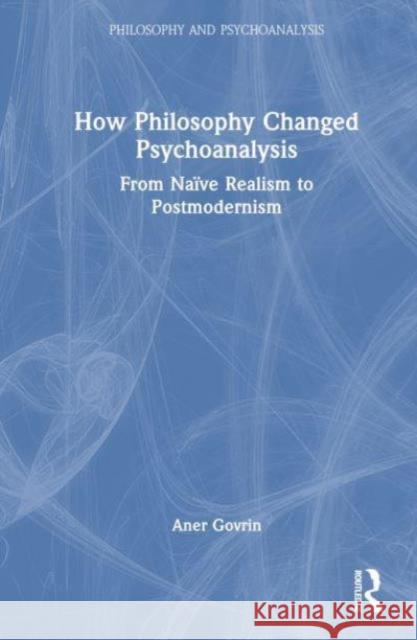 How Philosophy Changed Psychoanalysis: From Na?ve Realism to Postmodernism Aner Govrin 9781032807003 Routledge