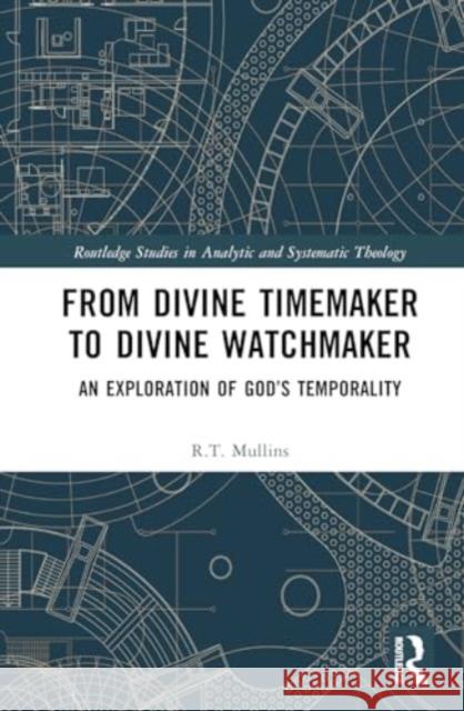 From Divine Timemaker to Divine Watchmaker: An Exploration of God's Temporality R. T. Mullins 9781032807072 Routledge