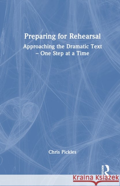 Preparing for Rehearsal: Approaching the Dramatic Text - One Step at a Time Chris Pickles 9781032811581