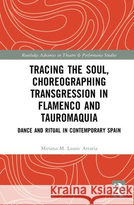 Tracing the Soul, Choreographing Transgression in Flamenco and Tauromaquia: Dance and Ritual in Contemporary Spain Miriana M. Lausic Arratia 9781032811598 Routledge