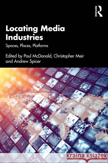 Locating Media Industries: Spaces, Places, Platforms Paul McDonald Christopher Meir Andrew Spicer 9781032811697