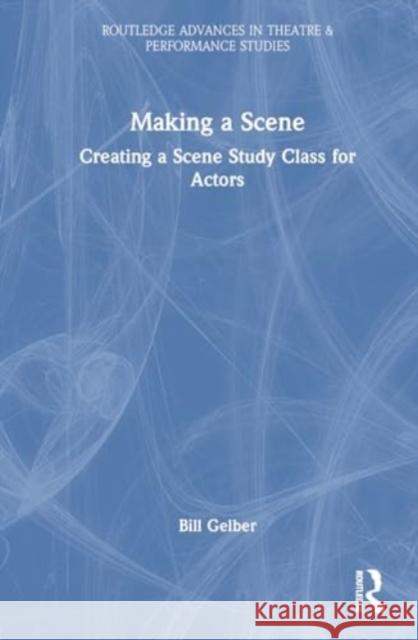 Making a Scene: Creating a Scene Study Class for Actors Bill Gelber 9781032811796