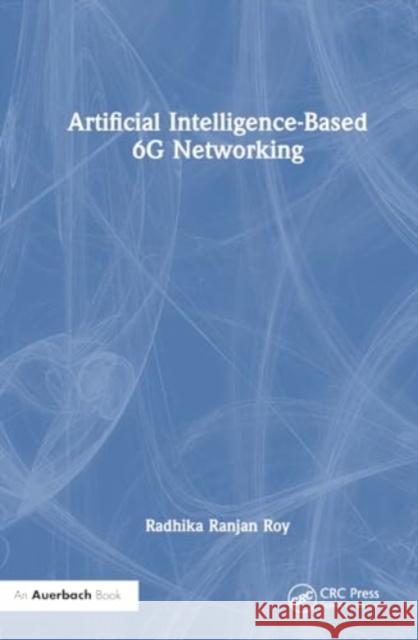 Artificial Intelligence-Based 6G Networking Radhika Ranjan (United States Army Research Laboratory, USA) Roy 9781032812212