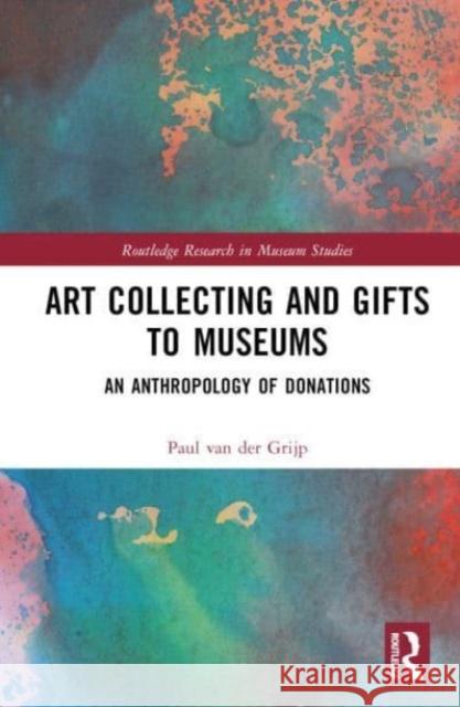 Art Collecting and Gifts to Museums: An Anthropology of Donations Paul Va 9781032813219 Taylor & Francis Ltd