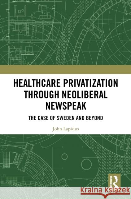 Healthcare Privatization Through Neoliberal Newspeak: The Case of Sweden and Beyond John Lapidus 9781032814155