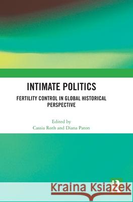 Intimate Politics: Fertility Control in Global Historical Perspective Cassia Roth Diana Paton 9781032814742