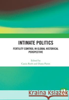 Intimate Politics: Fertility Control in Global Historical Perspective Cassia Roth Diana Paton 9781032814766