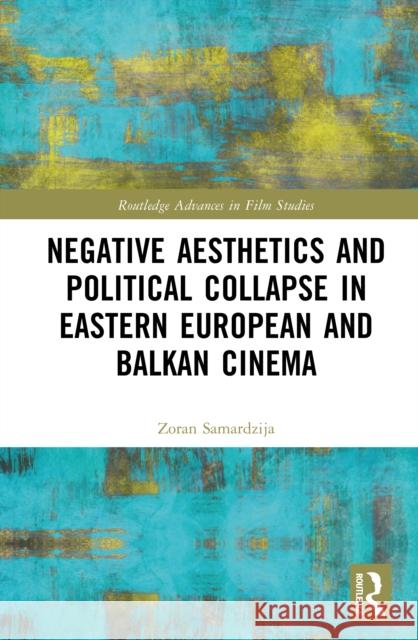Negative Aesthetics and Political Collapse in Eastern European and Balkan Cinema Zoran Samardzija 9781032819952 Routledge