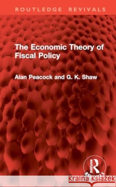 The Economic Theory of Fiscal Policy Alan Peacock G. K. Shaw 9781032821726