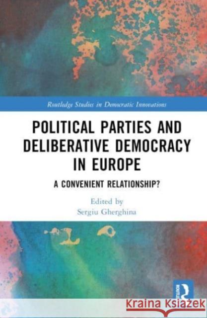 Political Parties and Deliberative Democracy in Europe: A Convenient Relationship? Sergiu Gherghina 9781032821733 Routledge