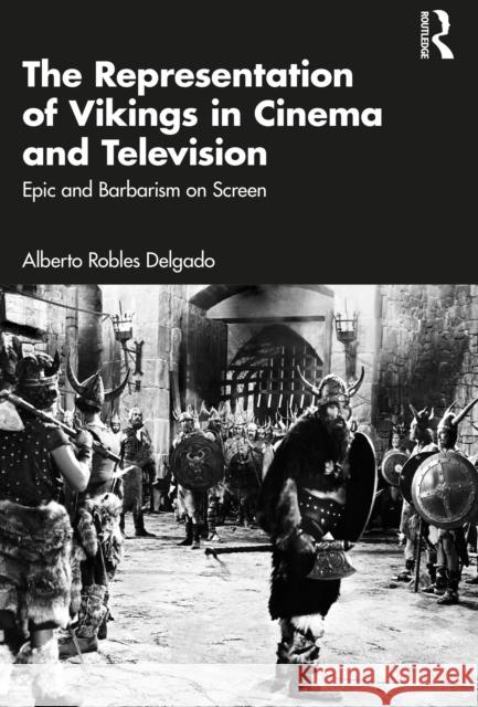 The Representation of Vikings in Cinema and Television: Epic and Barbarism on Screen Alberto Robles Delgado 9781032822358 Routledge