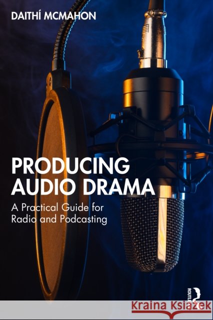 Producing Audio Drama: A Practical Guide for Radio and Podcasting Daithi McMahon 9781032822860