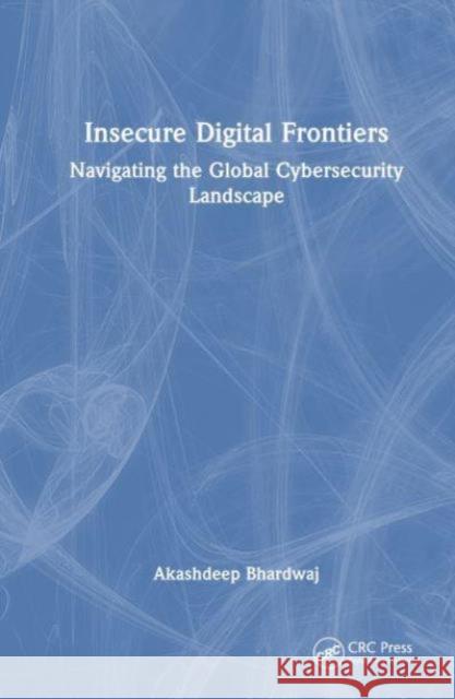 Insecure Digital Frontiers: Navigating the Global Cybersecurity Landscape Akashdeep Bhardwaj 9781032823423 CRC Press