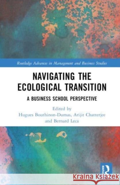 Navigating the Ecological Transition: A Business School Perspective Hugues Bouthinon-Dumas Arijit Chatterjee Bernard Leca 9781032824611 Routledge