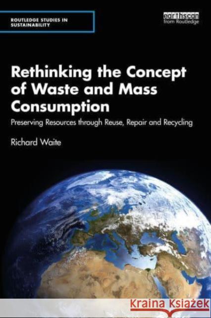 Rethinking the Concept of Waste and Mass Consumption: Preserving Resources Through Reuse, Repair and Recycling Richard Waite 9781032824864 Routledge