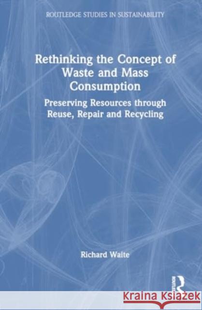 Rethinking the Concept of Waste and Mass Consumption: Preserving Resources Through Reuse, Repair and Recycling Richard Waite 9781032824871 Routledge