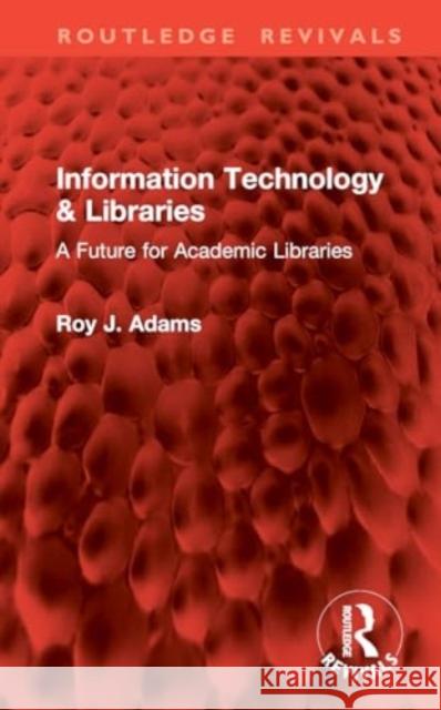 Information Technology & Libraries: A Future for Academic Libraries Roy J. Adams 9781032827216 Routledge