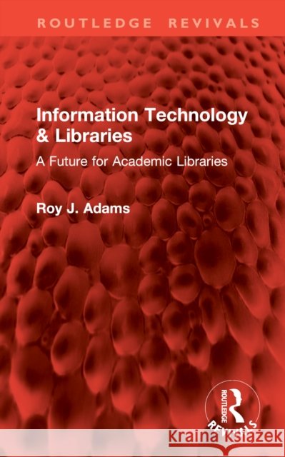 Information Technology & Libraries: A Future for Academic Libraries Roy J. Adams 9781032827216 Routledge