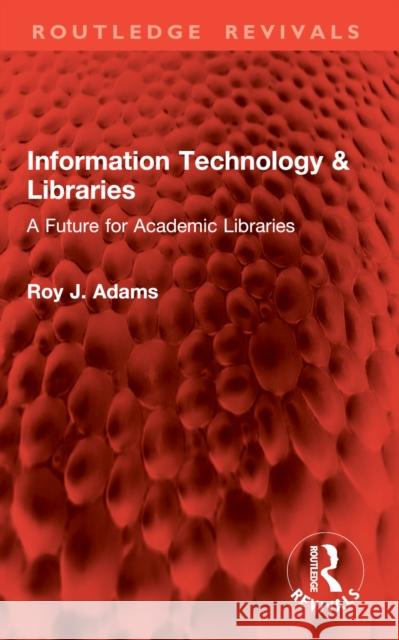 Information Technology & Libraries: A Future for Academic Libraries Roy J. Adams 9781032827254 Routledge