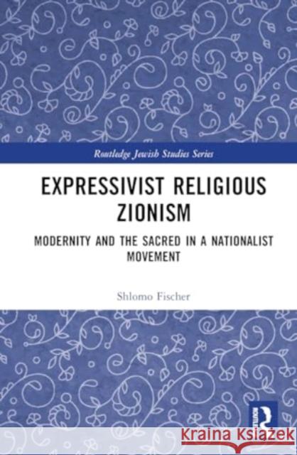 Expressivist Religious Zionism: Modernity and the Sacred in a Nationalist Movement Shlomo Fischer 9781032829999 Routledge