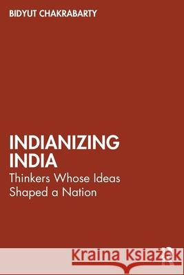 Indianizing India: Thinkers Whose Ideas Shaped a Nation Bidyut Chakrabarty 9781032831046 Routledge Chapman & Hall